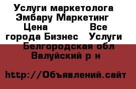Услуги маркетолога. Эмбару Маркетинг › Цена ­ 15 000 - Все города Бизнес » Услуги   . Белгородская обл.,Валуйский р-н